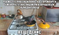 рак мозга словесный понос я всё время вру и у меня растёт нос лицемерю,извращенец и ублюдок,алкаш а ещё денис