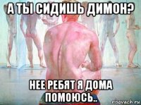 а ты сидишь димон? нее ребят я дома помоюсь..