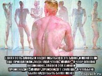  у всех есть ванны и ходят мыться в эту баню..и меня суки ещё прихватили..подстава чтоль какая? - а что? вполне возможно..так вся эта хуйня и происходит...какая?..произойдёт узнаешь...а чтобы не было надо быть более мене)