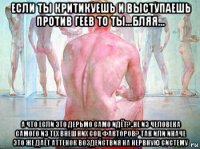 если ты критикуешь и выступаешь против геев то ты...бляя... а что если это дерьмо само идёт?..не из человека самого из тех внешних соц факторов? так или иначе это же даёт аттенок воздействия на нервную систему