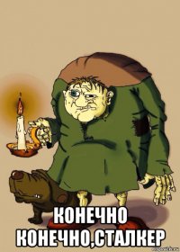  конечно конечно,сталкер