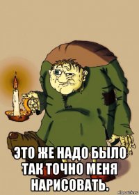  это же надо было так точно меня нарисовать.
