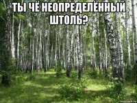 ты чё неопределённый штоль? 