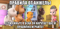 правила от анжелы если киньте в бена он наругает вас,и правилно играйте!