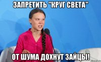 запретить "круг света" от шума дохнут зайцы!