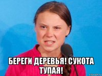  береги деревья! сукота тупая!