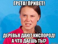 грета! привет! деревья дают кислород! а что даешь ты?