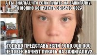 а ты знал(а), что если пукать на зажигалку, то можно сократить выброс со2? только представь если 7.000.000.000 человек начнут пукать на зажигалку?