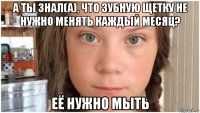 а ты знал(а), что зубную щетку не нужно менять каждый месяц? её нужно мыть