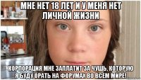 мне нет 18 лет и у меня нет личной жизни корпорация мне заплатит за чушь, которую я буду орать на форумах во всем мире!