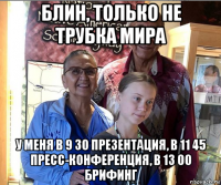 блин, только не трубка мира у меня в 9 30 презентация, в 11 45 пресс-конференция, в 13 00 брифинг