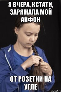 я вчера, кстати, заряжала мой айфон от розетки на угле