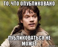 то, что опубликовано публиковаться не может