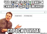 что если съесть твикс и сникерс одновременно? спроси у гугла!