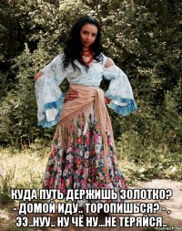  куда путь держишь золотко? - домой иду.. торопишься? - , ээ..нуу.. ну чё ну...не теряйся..