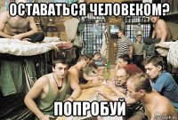 оставаться человеком? попробуй