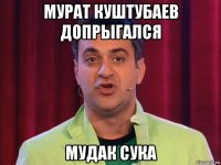мурат куштубаев допрыгался мудак сука