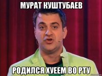 мурат куштубаев родился хуеем во рту