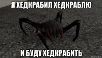 я хедкрабил хедкраблю и буду хедкрабить