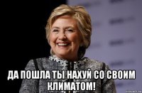  да пошла ты нахуй со своим климатом!