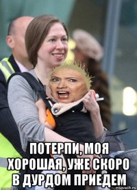  потерпи, моя хорошая, уже скоро в дурдом приедем