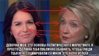  девочка моя, это основы политического маркетинга. я просто должна тебя публично обкакать, чтобы люди тебя не ассоциировали со мной. это залог успеха