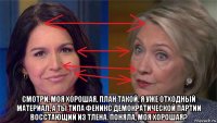  смотри, моя хорошая. план такой. я уже отходный материал, а ты типа феникс демократической партии восстающий из тлена. поняла, моя хорошая?