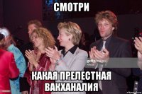смотри какая прелестная вакханалия