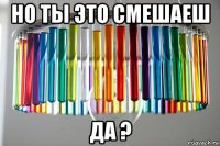 но ты это смешаеш да ?