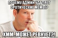 почему админ удаляет эротические мемы? хмм..может ревнует?!