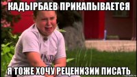 кадырбаев прикапывается я тоже хочу реценизии писать