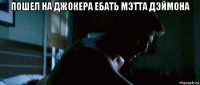 пошел на джокера ебать мэтта дэймона 