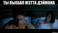 ты выебал мэтта дэймона 