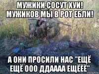 мужики сосут хуи! мужиков мы в рот ебли! а они просили нас "ещё ещё ооо ддаааа ещёёё"