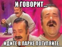 и говорит... идите в парке погуляйте