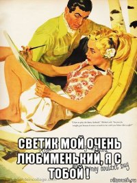  светик мой очень любименький, я с тобой !