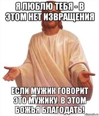 я люблю тебя - в этом нет извращения если мужик говорит это мужику. в этом божья благодать!