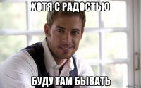 хотя с радостью буду там бывать