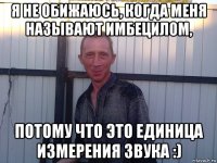 я не обижаюсь, когда меня называют имбецилом, потому что это единица измерения звука :)