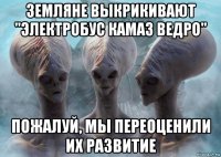 земляне выкрикивают "электробус камаз ведро" пожалуй, мы переоценили их развитие
