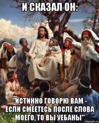 и сказал он: "истинно говорю вам - если смеетесь после слова моего, то вы уебаны"