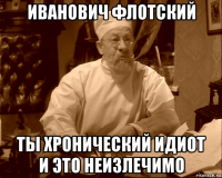 иванович флотский ты хронический идиот и это неизлечимо