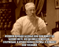  мужики вообще бедные,как они живут на белом свете, когда вместо мозгов - спермобак, в крови полно спермы, а думают они членами.