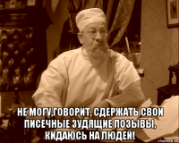  не могу,говорит, сдержать свои писечные зудящие позывы, кидаюсь на людей!