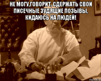 не могу,говорит, сдержать свои писечные зудящие позывы, кидаюсь на людей! 