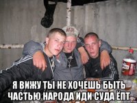  я вижу ты не хочешь быть частью народа иди суда ёпт