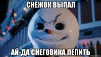 снежок выпал ай-да снеговика лепить