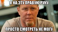 я на эту правую руку просто смотреть не могу