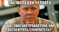 так, молодой человек у вас ужасная правая рука. как вы ей играть собираетесь?