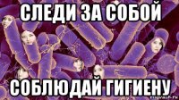 следи за собой соблюдай гигиену